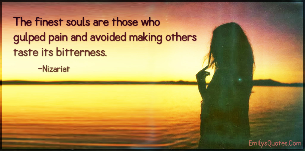 The finest souls are those who gulped pain and avoided making others taste its bitterness.