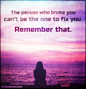 The person who broke you can’t be the one to fix you. Remember that ...