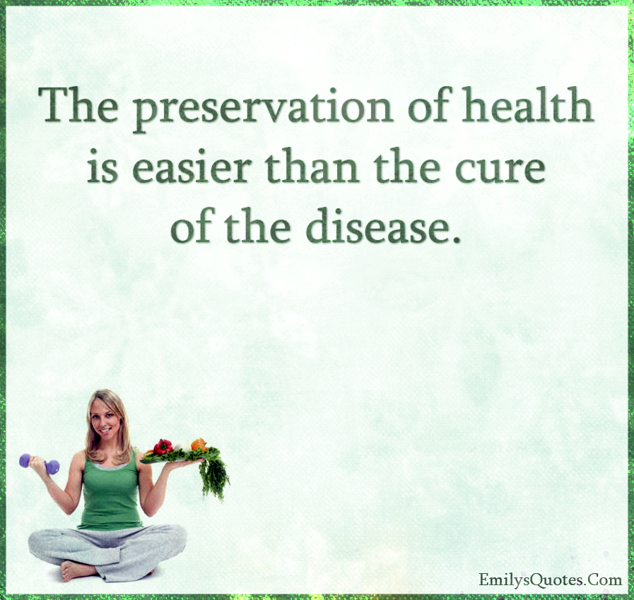 The preservation of health is easier than the cure of the disease