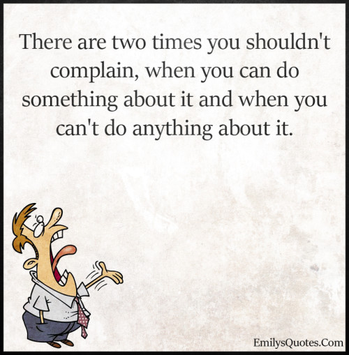 There are two times you shouldn’t complain, when you can do something ...