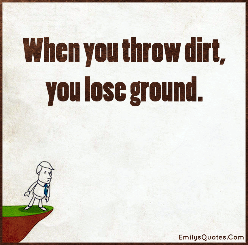 When you throw dirt, you lose ground