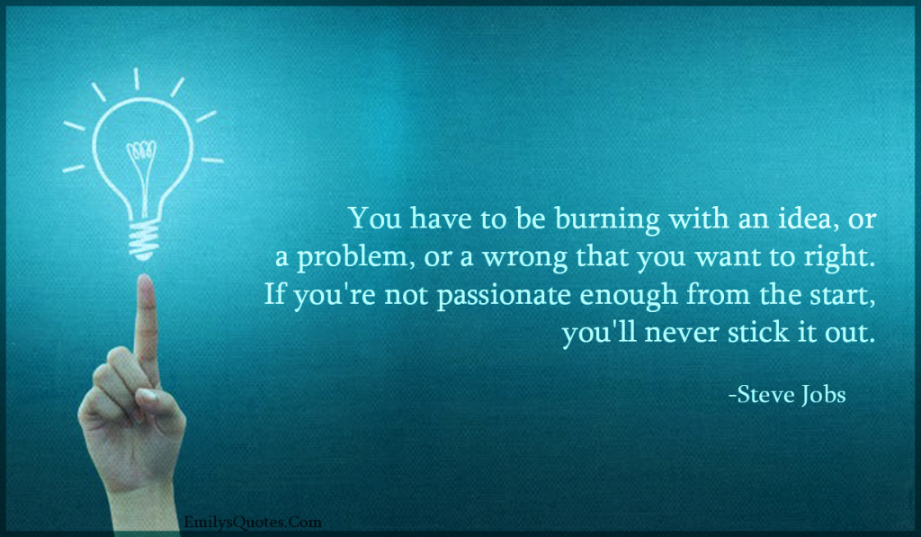 You have to be burning with an idea, or a problem, or a wrong that