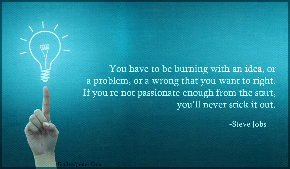 You have to be burning with an idea, or a problem, or a wrong that you want to right