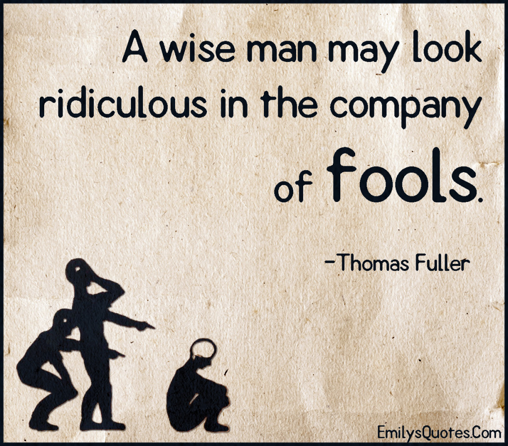 A wise man may look ridiculous in the company of fools.