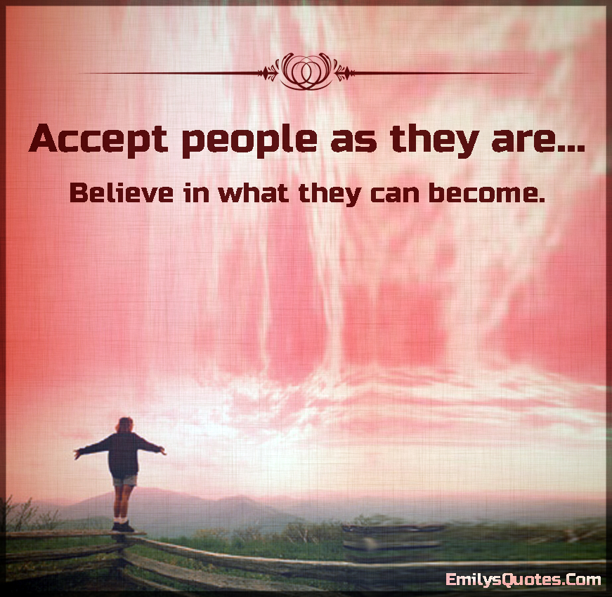 Accept people as they are… Believe in what they can become