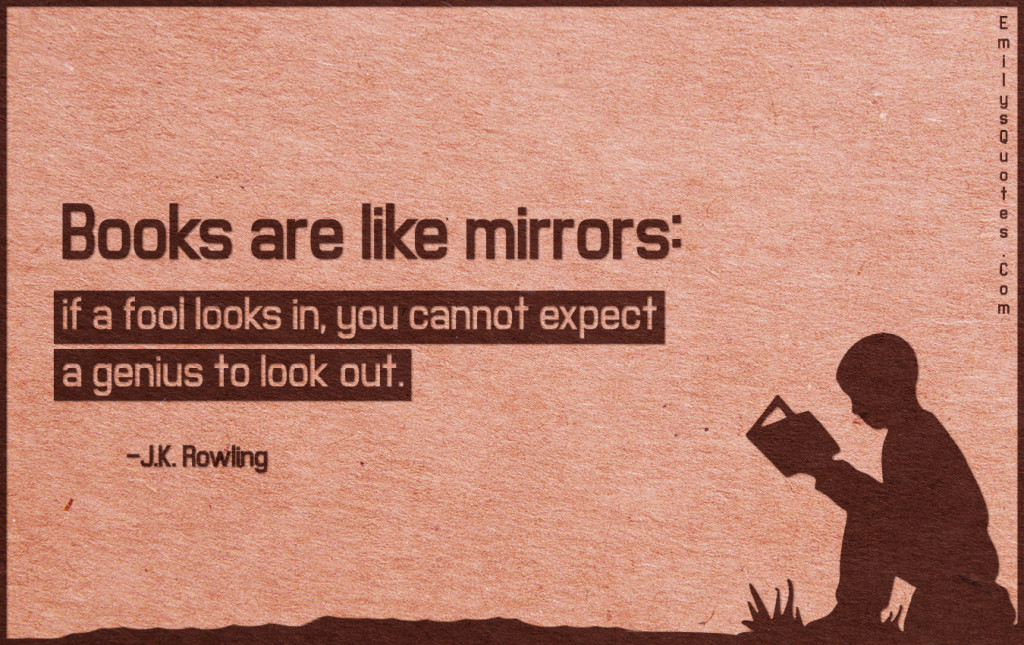 Books are like mirrors - if a fool looks in, you cannot expect a genius to look out.