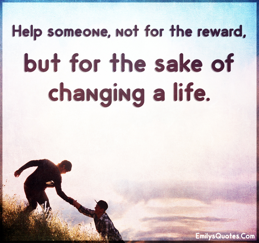 Help someone, not for the reward, but for the sake of