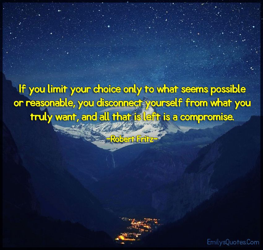 If you limit your choice only to what seems possible or reasonable, you