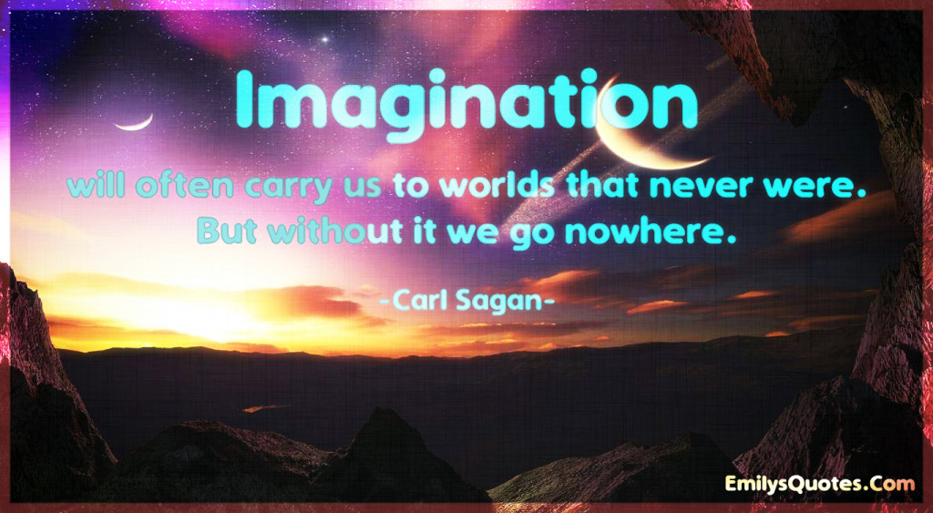 Imagination will often carry us to worlds that never were. But without it we go nowhere.