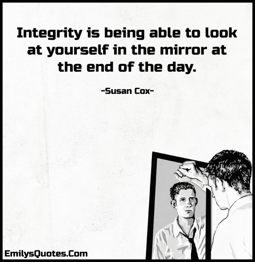 Integrity is being able to look at yourself in the mirror at