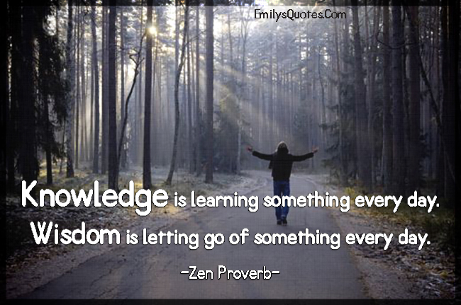 Knowledge is learning something every day. Wisdom is letting go of something every day
