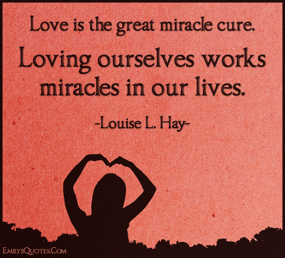 Love is the great miracle cure. Loving ourselves works miracles in our lives