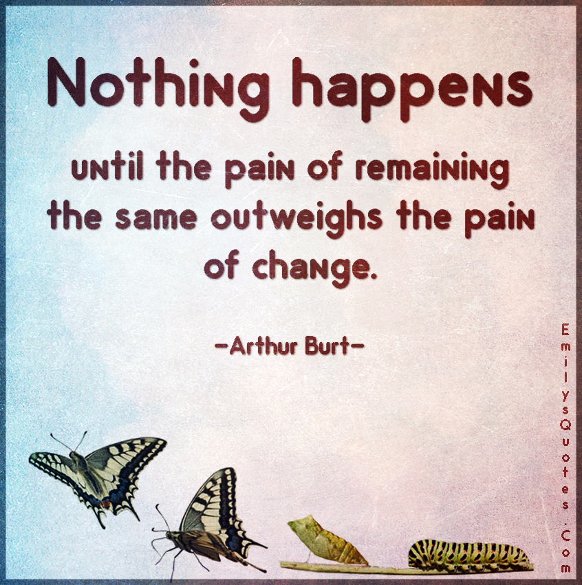 Nothing happens until the pain of remaining the same outweighs the pain