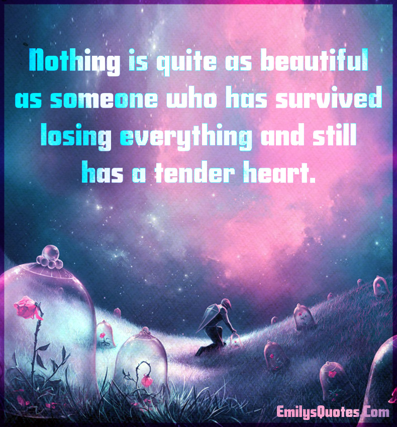 Nothing is quite as beautiful as someone who has survived losing