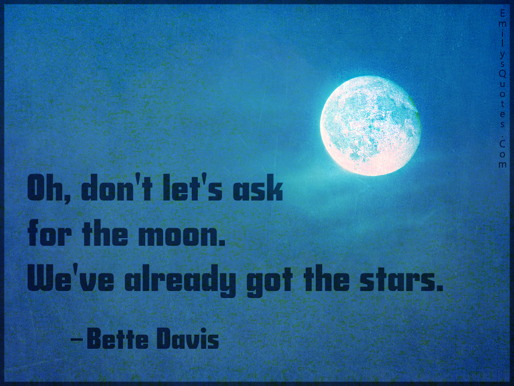 Oh, don’t let’s ask for the moon. We’ve already got the stars