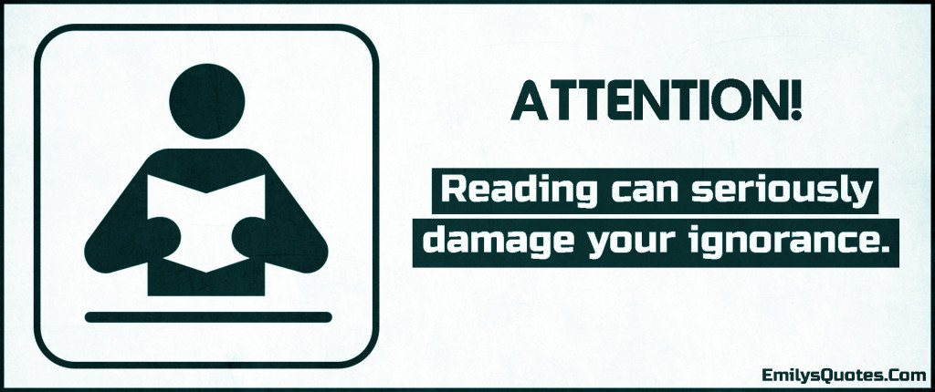 Reading can seriously damage your ignorance.