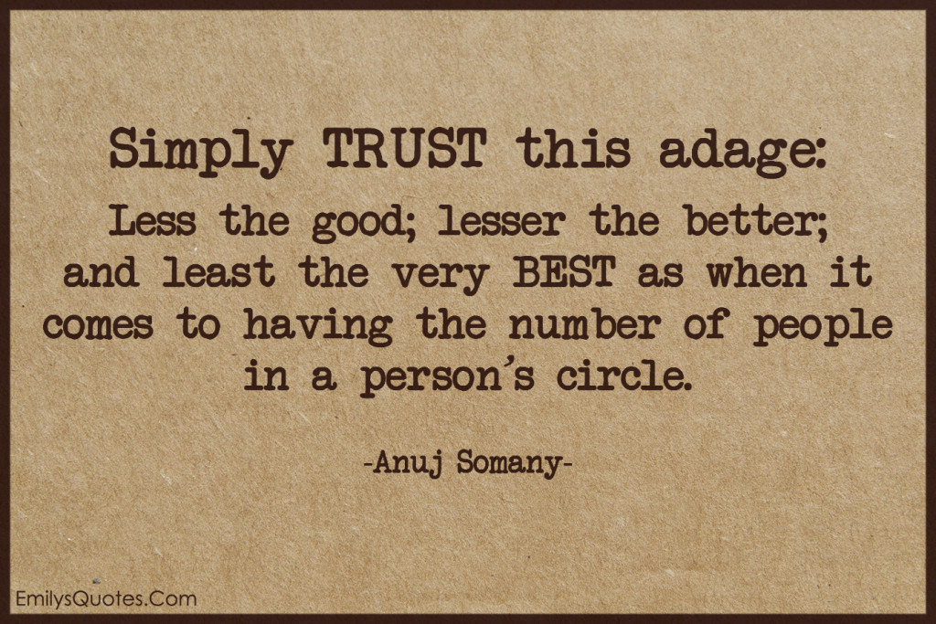 Simply TRUST this adage - Less the good; lesser the better; and least