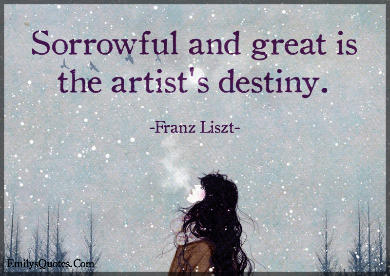 Sorrowful and great is the artist’s destiny