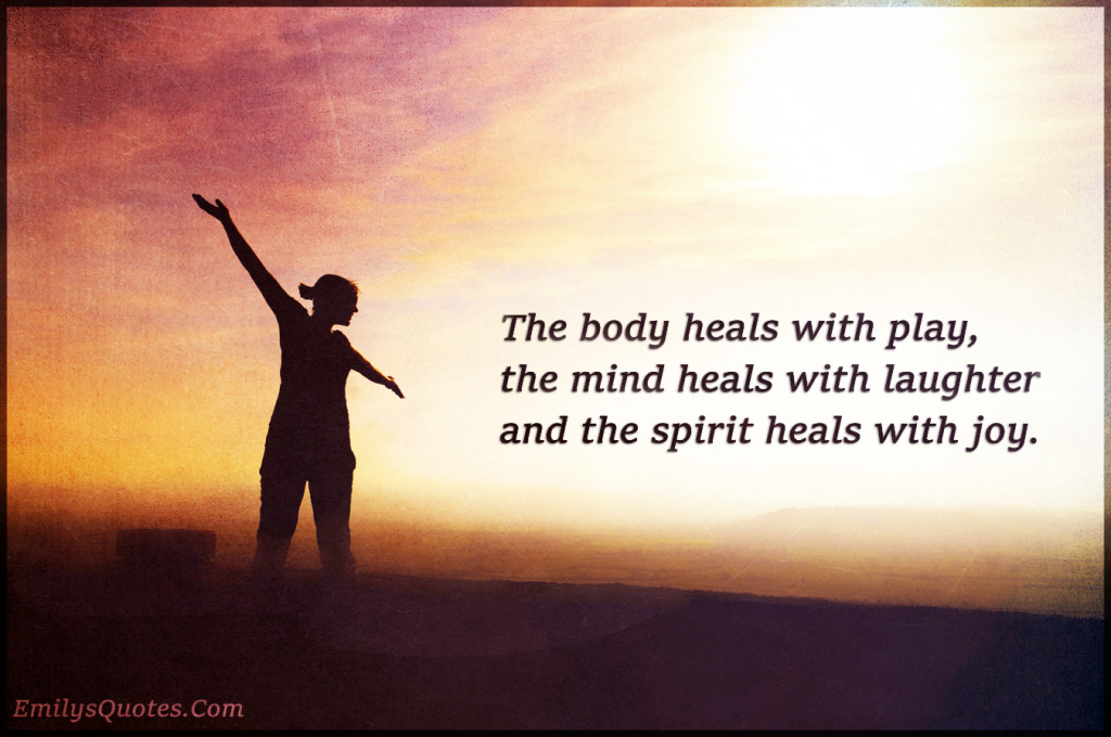 The body heals with play, the mind heals with laughter and the spirit heals with joy
