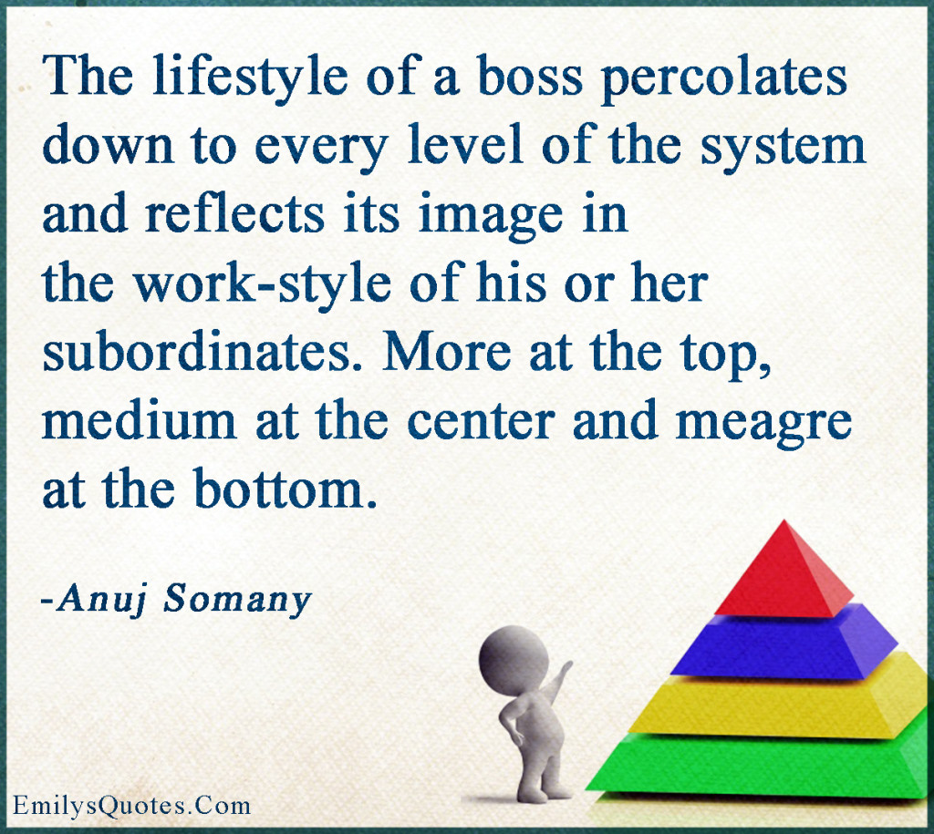 The lifestyle of a boss percolates down to every level of the system and