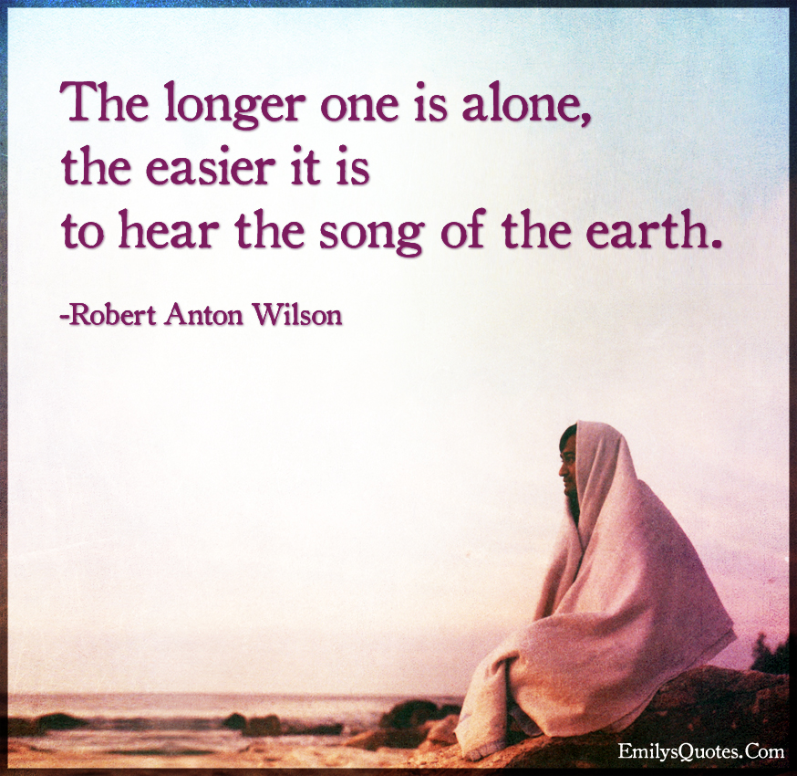 The longer one is alone, the easier it is to hear the song of the earth