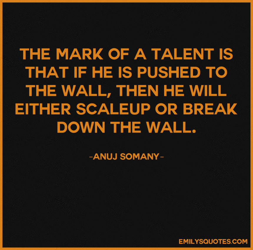 The mark of a talent is that if he is pushed to the wall, then he