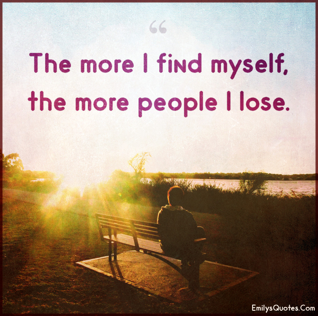 The more I find myself, the more people I lose.