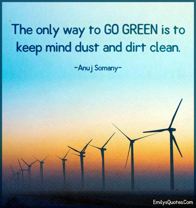 The only way to GO GREEN is to keep mind dust and dirt clean.