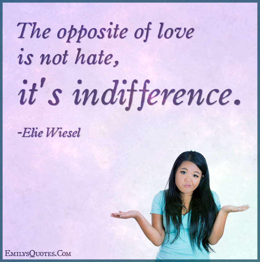 The opposite of love is not hate, it’s indifference