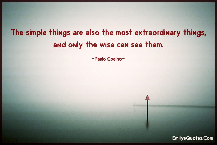 The simple things are also the most extraordinary things, and only