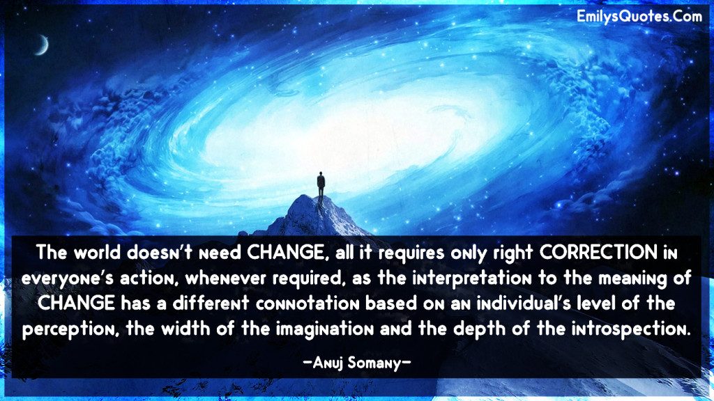 The world doesn’t need CHANGE, all it requires only right CORRECTION