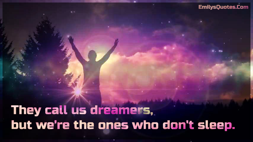 They call us dreamers, but we’re the ones who don’t sleep