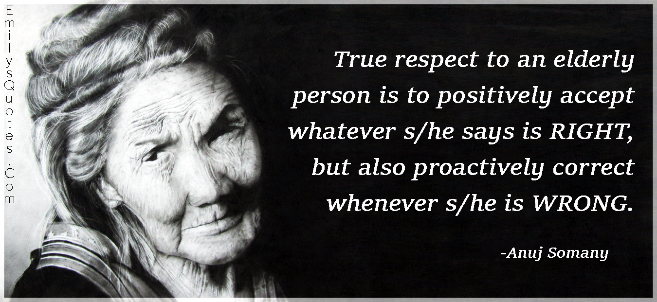 True respect to an elderly person is to positively accept whatever s/he says