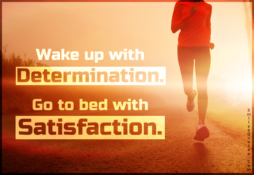 Wake up with determination. Go to bed with satisfaction