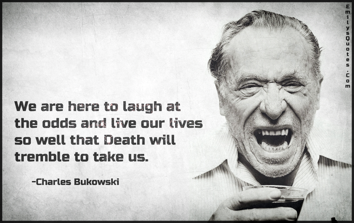 We are here to laugh at the odds and live our lives so well that Death