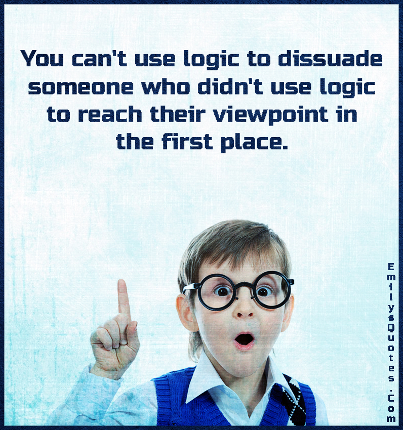 You can’t use logic to dissuade someone who didn’t use logic to reach their