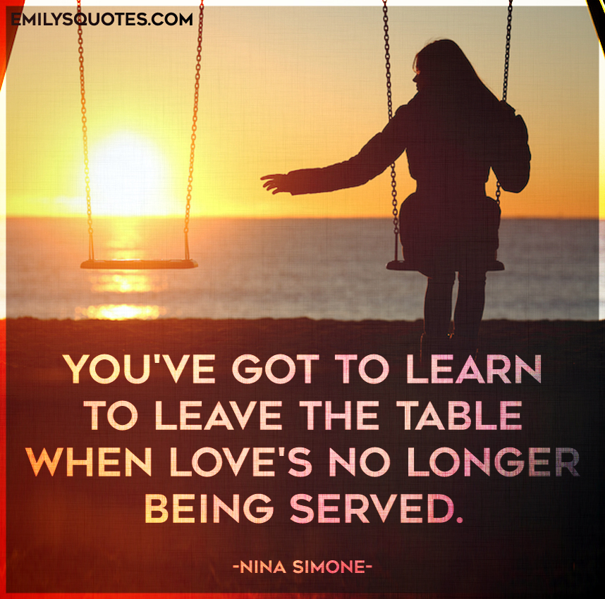 You’ve got to learn to leave the table when love’s no longer being served