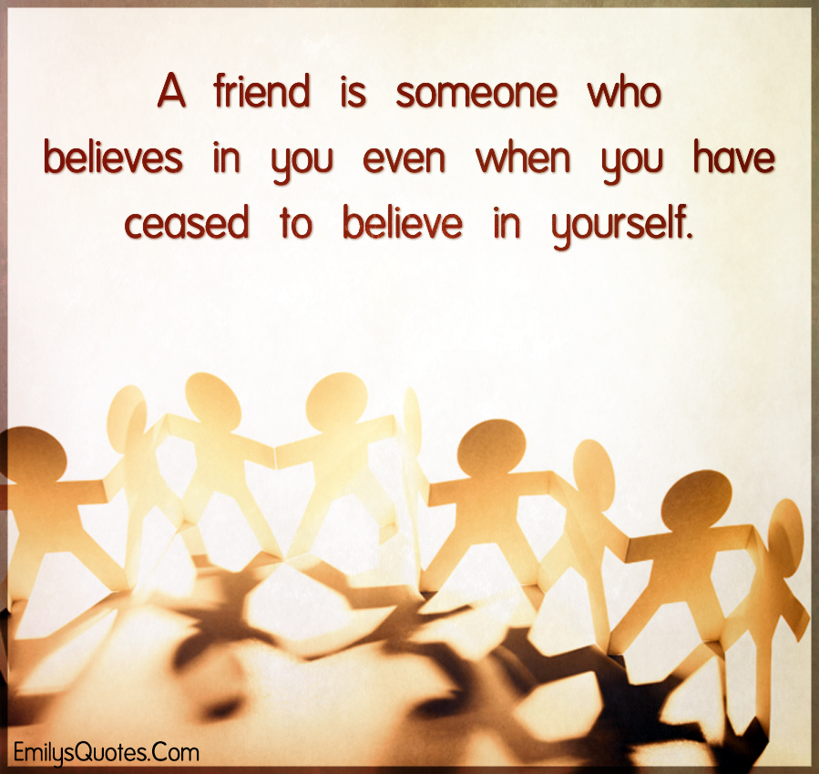 A friend is someone who believes in you even when you have ceased