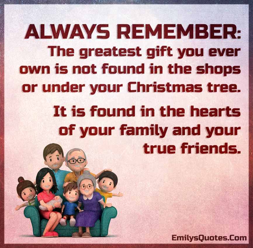 ALWAYS REMEMBER : The greatest gift you ever own is not found in the shops or