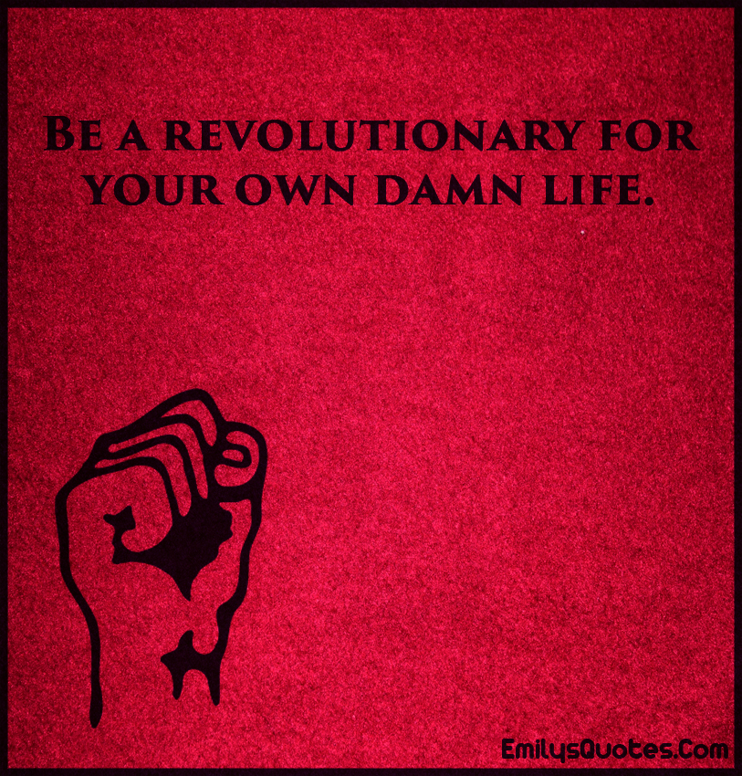 Be a revolutionary for your own damn life