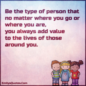 Be the type of person that no matter where you go or where you are, you ...