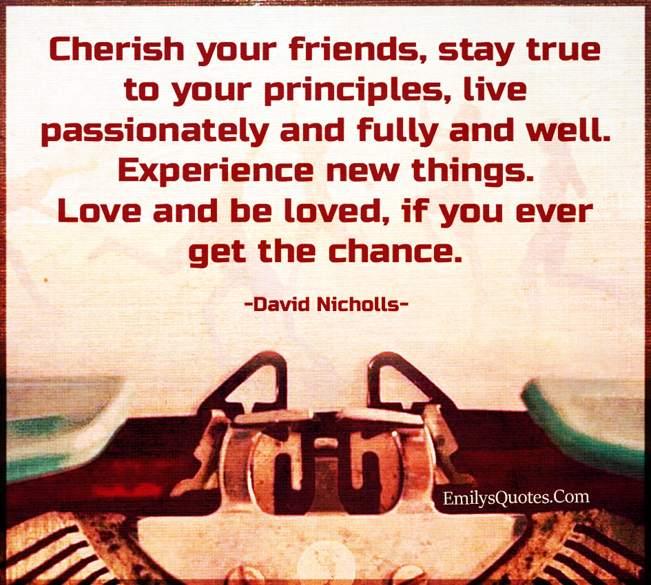 Cherish your friends, stay true to your principles, live passionately and fully