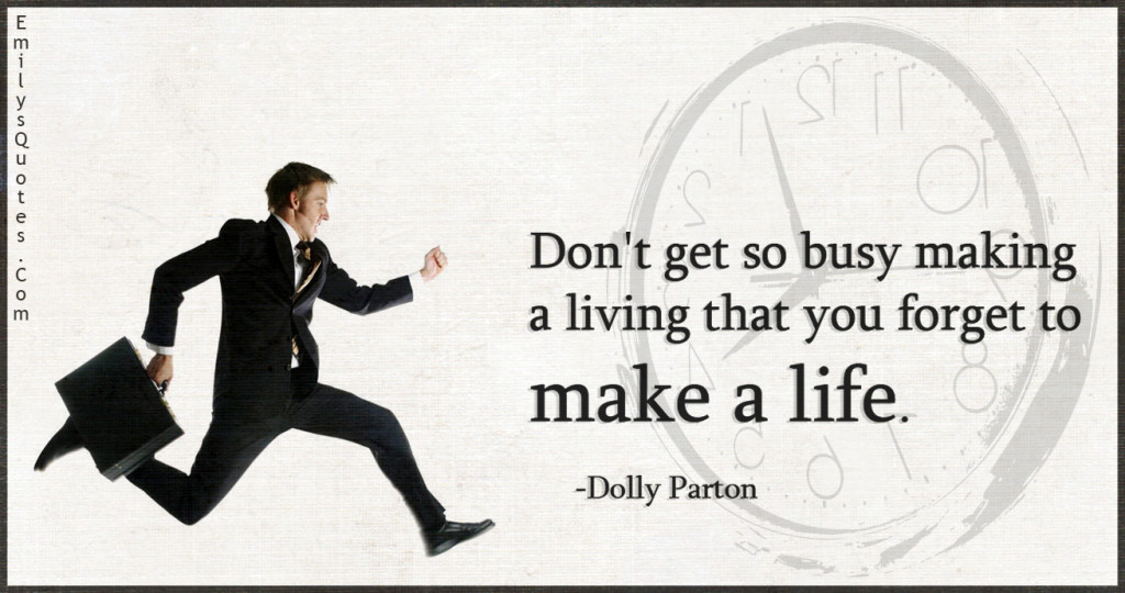 Don't get so busy making a living that you forget to make a life.