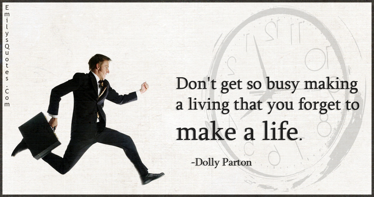 Don’t get so busy making a living that you forget to make a life