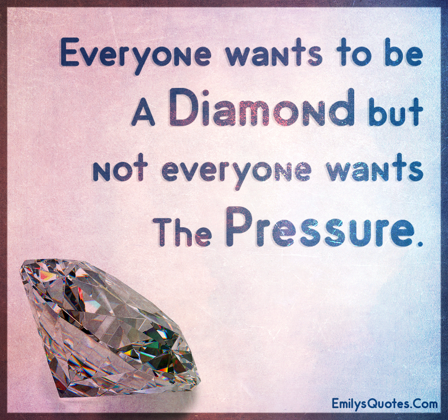 Everyone wants to be a diamond but not everyone wants the pressure