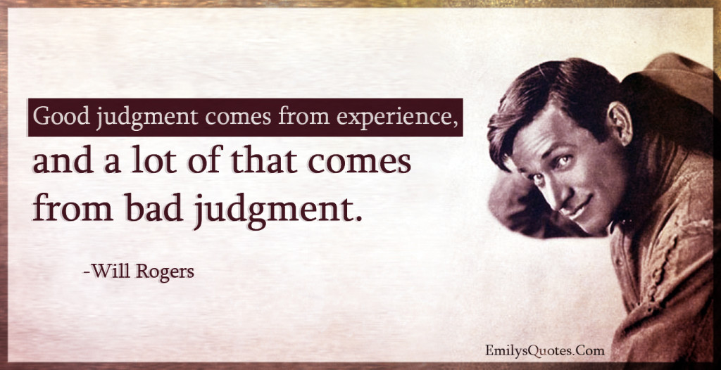 Good judgment comes from experience, and a lot of that comes from bad judgment.