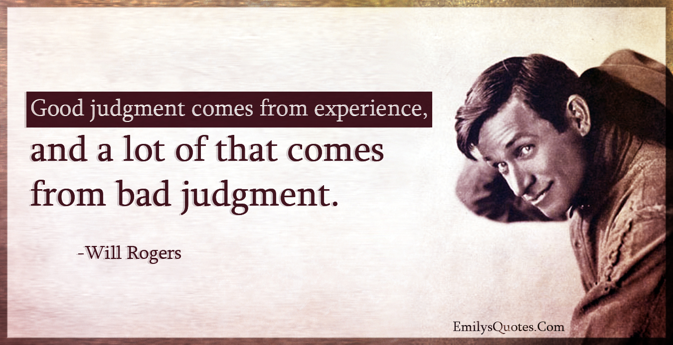 Good judgment comes from experience, and a lot of that comes from bad judgment