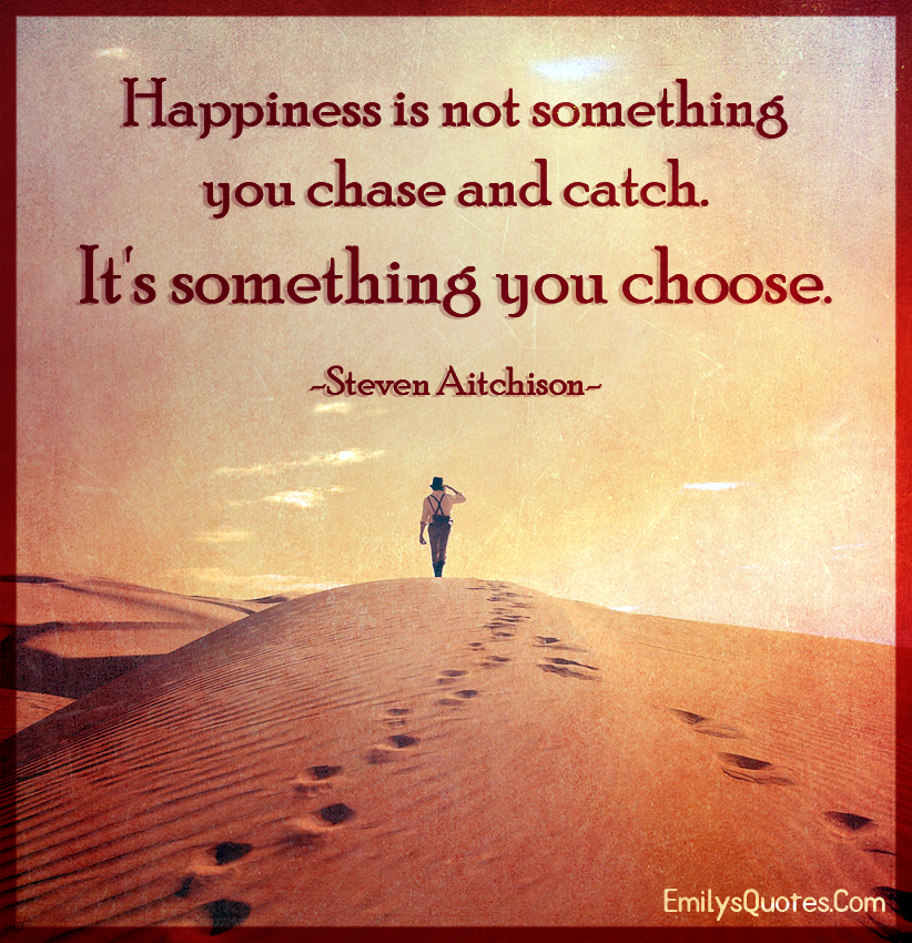Happiness is not something you chase and catch. It’s something you choose