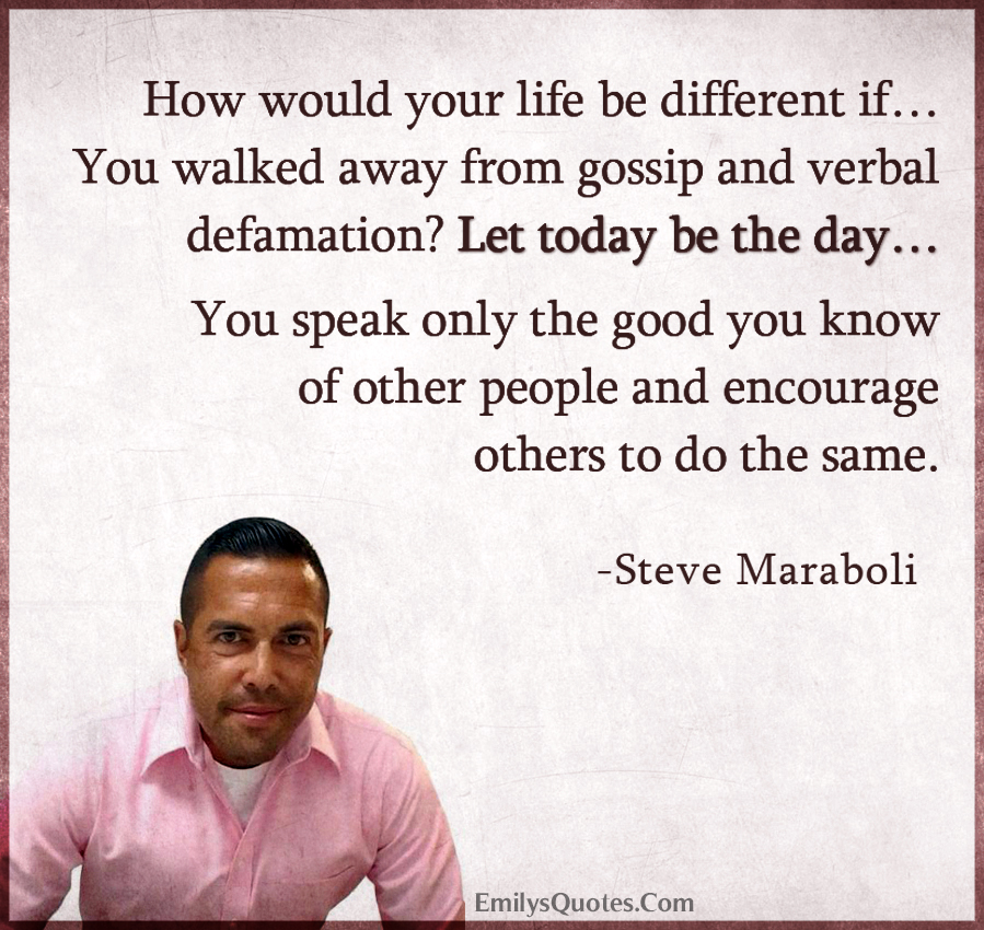 How would your life be different if…You walked away from gossip and verbal defamation Let today be the day…