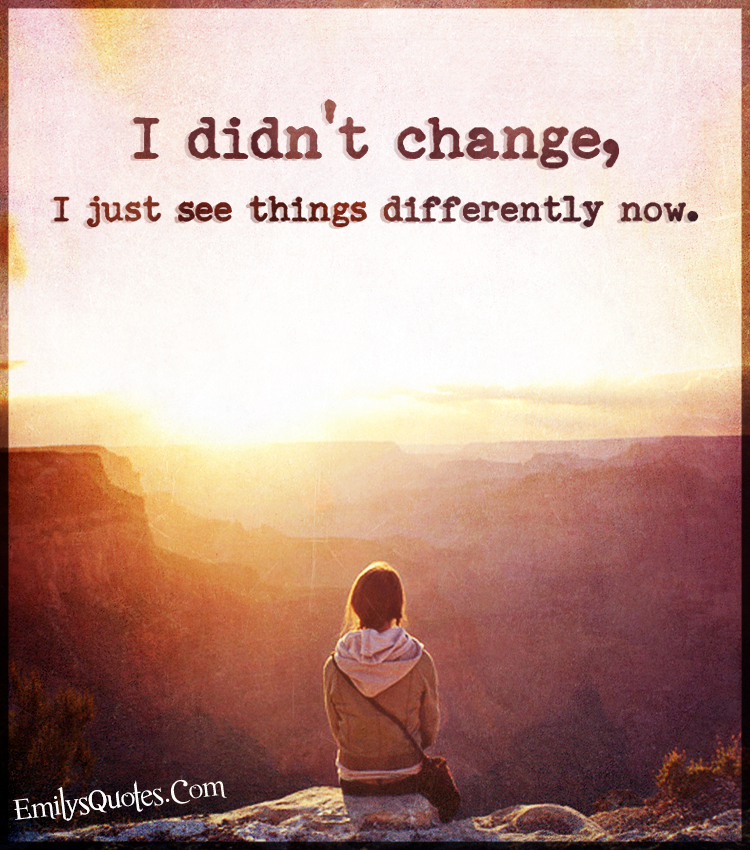 I didn’t change, I just see things differently now